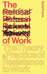Title: The Refusal of Work: The Theory and Practice of Resistance to Work, Author: David Frayne