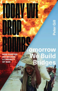 Title: Today We Drop Bombs, Tomorrow We Build Bridges: How Foreign Aid Became a Casualty of War, Author: Peter Gill