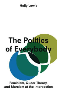 Title: The Politics of Everybody: Feminism, Queer Theory and Marxism at the Intersection, Author: Holly Lewis