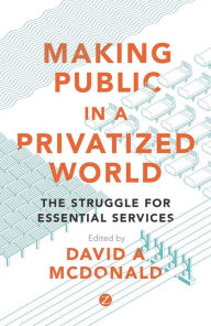 Title: Making Public in a Privatized World: The Struggle for Essential Services, Author: David A. McDonald