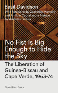 Title: No Fist Is Big Enough to Hide the Sky: The Liberation of Guinea-Bissau and Cape Verde, 1963-74, Author: Basil Davidson