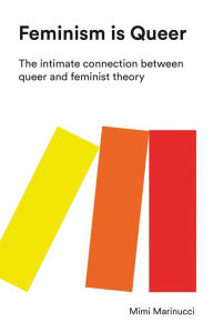 Title: Feminism is Queer: The Intimate Connection between Queer and Feminist Theory, Author: Mimi Marinucci