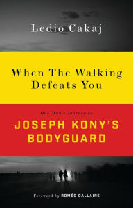 Title: When The Walking Defeats You: One Man's Journey as Joseph Kony's Bodyguard, Author: Ledio Cakaj