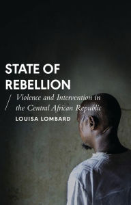 Title: State of Rebellion: Violence and Intervention in the Central African Republic, Author: Louisa Lombard