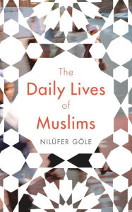 Title: The Daily Lives of Muslims: Islam and Public Confrontation in Contemporary Europe, Author: Nilüfer Göle