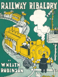 Title: Railway Ribaldry: Being 96 pages of railway humour, Author: W. Heath Robinson