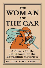 Title: The Woman and the Car: A Chatty Little Handbook for the Edwardian Motoriste, Author: Dorothy Levitt