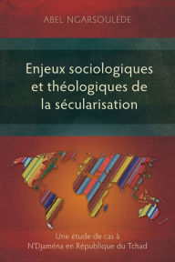 Title: Enjeux sociologiques et théologiques de la sécularisation: Une étude de cas à N'Djaména en République du Tchad, Author: Abel Ngarsoulede