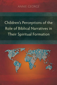 Title: Children's Perceptions of the Role of Biblical Narratives in Their Spiritual Formation, Author: Annie George