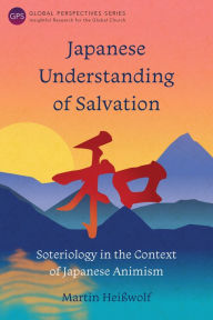 Title: Japanese Understanding of Salvation: Soteriology in the Context of Japanese Animism, Author: Martin Heißwolf