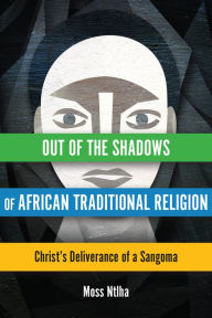 Title: Out of the Shadows of African Traditional Religion: Christ's Deliverance of a Sangoma, Author: Moss Ntlha