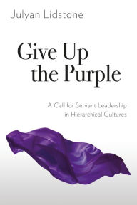 Title: Give Up the Purple: A Call for Servant Leadership in Hierarchical Cultures, Author: Julyan Lidstone