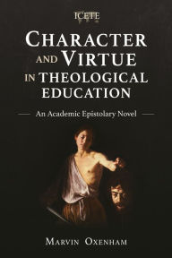 Title: Character and Virtue in Theological Education: An Academic Epistolary Novel, Author: Marvin Oxenham