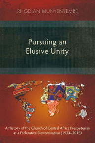 Title: Pursuing an Elusive Unity: A History of the Church of Central Africa Presbyterian as a Federative Denomination (1924-2018), Author: Rhodian Munyenyembe