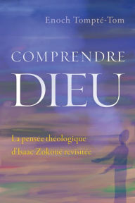 Title: Comprendre Dieu: La pensée théologique d'Isaac Zokoué revisitée, Author: Enoch Tompté-Tom