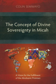 Title: The Concept of Divine Sovereignty in Micah: A Vision for the Fulfillment of the Abrahamic Promises, Author: Colin Semwayo