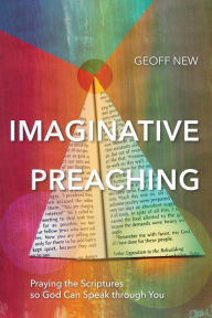 Title: Imaginative Preaching: Praying the Scriptures so God can Speak through You, Author: Geoff New