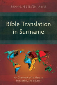 Title: Bible Translation in Suriname: An Overview of its History, Translators, and Sources, Author: Franklin Steven Jabini