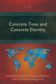 Title: Concrete Time and Concrete Eternity: Karl Barth's Doctrine of Time and Eternity and Its Trinitarian Background, Author: Li Qu