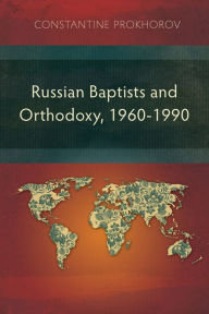 Title: Russian Baptists and Orthodoxy, 1960-1990: A Comparative Study of Theology, Liturgy, and Traditions, Author: Constantine Prokhorov