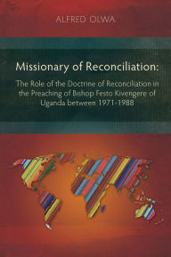 Title: Missionary of Reconciliation: The Role of the Doctrine of Reconciliation in the Preaching of Bishop Festo Kivengere of Uganda between 1971-1988, Author: Alfred Olwa