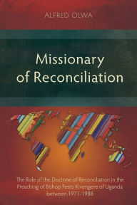 Title: Missionary of Reconciliation: The Role of the Doctrine of Reconciliation in the Preaching of Bishop Festo Kivengere of Uganda between 1971-1988, Author: Alfred Olwa