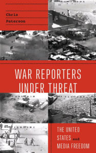 Title: War Reporters Under Threat: The United States and Media Freedom, Author: Chris Paterson