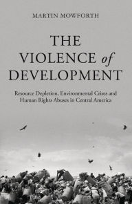 Title: The Violence of Development: Resource Depletion, Environmental Crises and Human Rights Abuses in Central America, Author: Martin Mowforth