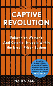 Title: Captive Revolution: Palestinian Women's Anti-Colonial Struggle within the Israeli Prison System, Author: Nahla Abdo