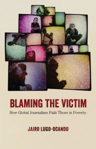 Title: Blaming the Victim: How Global Journalism Fails Those in Poverty, Author: Jairo Lugo-Ocando