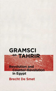 Title: Gramsci on Tahrir: Revolution and Counter-Revolution in Egypt, Author: Brecht De Smet