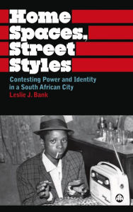 Title: Home Spaces, Street Styles: Contesting Power and Identity in a South African City, Author: Leslie J. Bank
