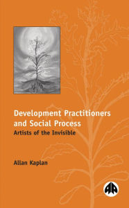 Title: Development Practitioners and Social Process: Artists of the Invisible, Author: Allan Kaplan