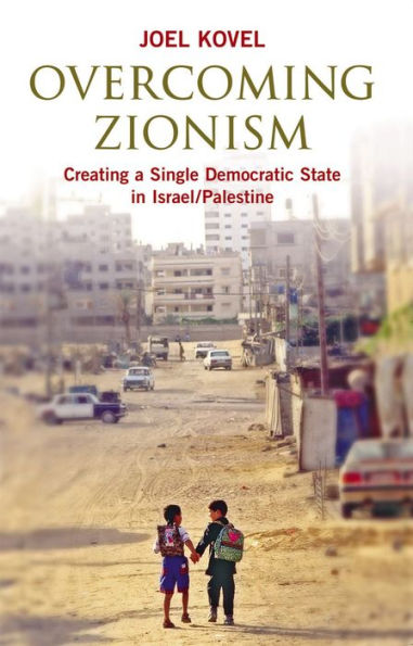 Overcoming Zionism: Creating a Single Democratic State in Israel/Palestine