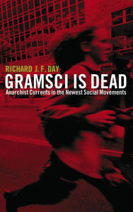 Title: Gramsci is Dead: Anarchist Currents in the Newest Social Movements, Author: Richard J. F. Day