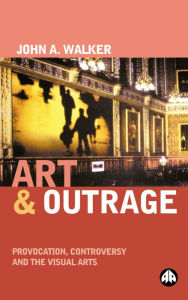 Title: Art &amp;amp;amp;amp;amp;amp;amp;amp;amp; Outrage: Provocation, Controversy and the Visual Arts, Author: John A. Walker