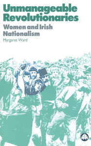 Title: Unmanageable Revolutionaries: Women and Irish Nationalism, Author: Margaret Ward