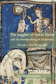 Title: The Juggler of Notre Dame and the Medievalizing of Modernity: Volume 1: The Middle Ages, Author: Jan M. Ziolkowski