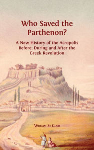 Title: Who Saved the Parthenon?: A New History of the Acropolis Before, During and After the Greek Revolution, Author: William  St Clair