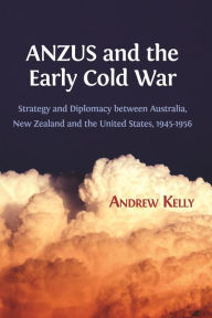 Title: ANZUS and the Early Cold War: Strategy and Diplomacy Between Australia, New Zealand and the United States, 1945-1956, Author: Andrew Kelly