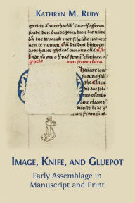 Title: Image, Knife, and Gluepot: Early Assemblage in Manuscript and Print, Author: Kathryn M. Rudy