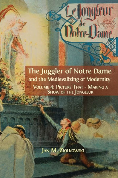 the Juggler of Notre Dame and Medievalizing Modernity: Vol. 4: Picture That: Making a Show Jongleur