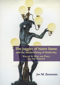 Title: The Juggler of Notre Dame and the Medievalizing of Modernity: Volume 6: War and Peace, Sex and Violence, Author: Jan M. Ziolkowski