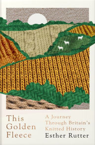 Title: This Golden Fleece: A Journey Through Britain's Knitted History, Author: Esther Rutter