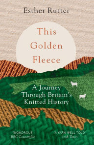 Title: This Golden Fleece: A Journey Through Britain's Knitted History, Author: Esther Rutter