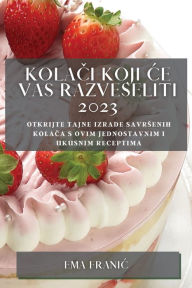 Title: Kolači koji ce vas razveseliti 2023: Otkrijte tajne izrade savrsenih kolača s ovim jednostavnim i ukusnim receptima, Author: Ema Franic