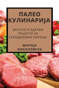 Title: ПАЛЕО КУЛИНАРИЈА: Вкусни и здрави рецепти , Author: Марија Николовска