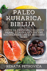 Title: Paleo Kuharica Biblija: Upute za pripremu cjelovite hrane, otkrivajuci drevne načine prehrane za modernu dobu, Author: Renata Petrovica