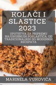 Title: Kolači i Slastice 2023: Uputstva za pripremu najukusnijih poslastica, od tradicionalnih do modernih recepata, Author: Marinela Vukovica