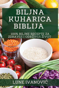 Title: Biljna Kuharica Biblija: 100% Biljne Recepte za Zdraviji i Odrziviji Zivot, Author: Lune Ivanovic